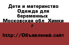 Дети и материнство Одежда для беременных. Московская обл.,Химки г.